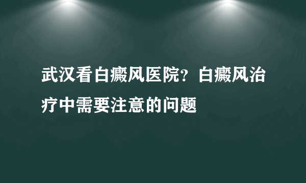 武汉看白癜风医院？白癜风治疗中需要注意的问题