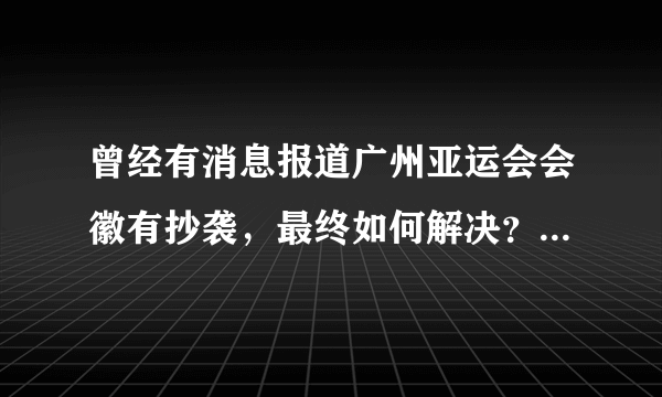 曾经有消息报道广州亚运会会徽有抄袭，最终如何解决？拜托了各位 谢谢