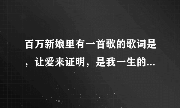 百万新娘里有一首歌的歌词是，让爱来证明，是我一生的决定……请问有人知道歌名吗？谢谢！