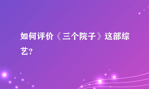 如何评价《三个院子》这部综艺？