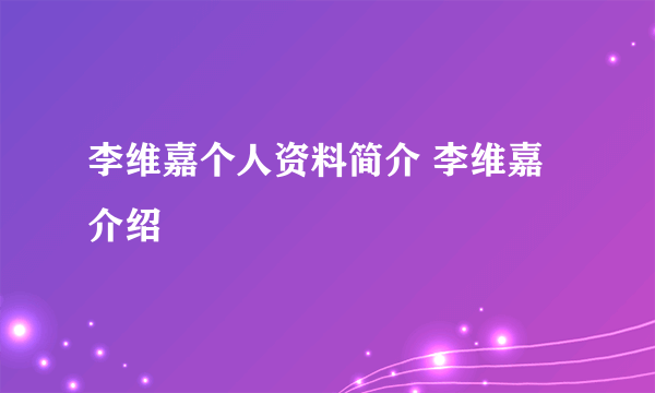 李维嘉个人资料简介 李维嘉介绍