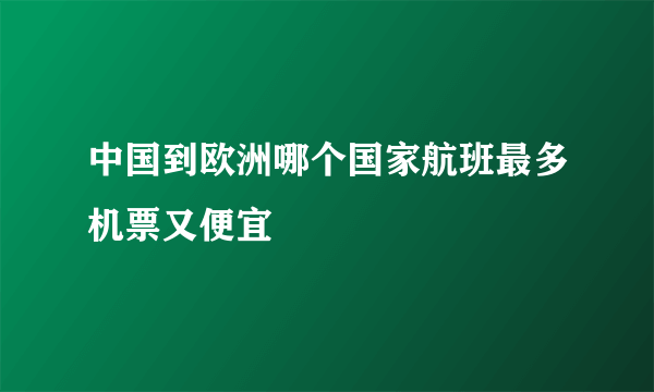 中国到欧洲哪个国家航班最多机票又便宜