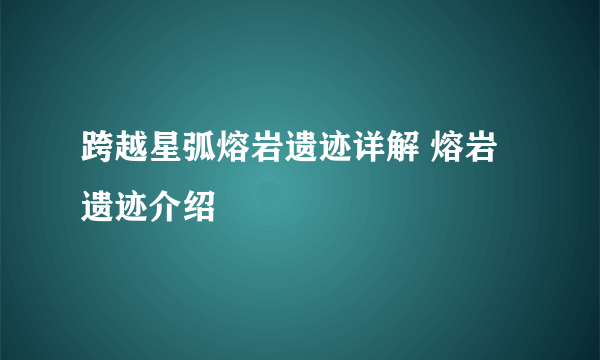 跨越星弧熔岩遗迹详解 熔岩遗迹介绍