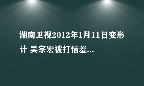 湖南卫视2012年1月11日变形计 吴宗宏被打恼羞成怒【20120111】