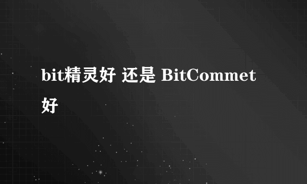 bit精灵好 还是 BitCommet好