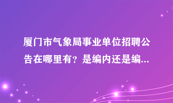 厦门市气象局事业单位招聘公告在哪里有？是编内还是编外的，求详细解答。