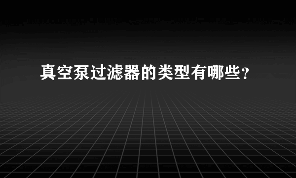 真空泵过滤器的类型有哪些？