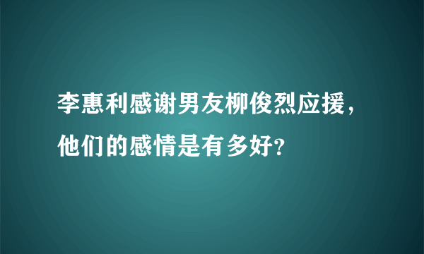 李惠利感谢男友柳俊烈应援，他们的感情是有多好？