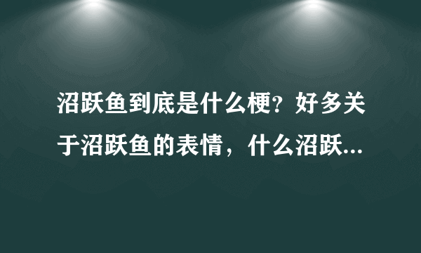 沼跃鱼到底是什么梗？好多关于沼跃鱼的表情，什么沼跃鱼早已看穿一切