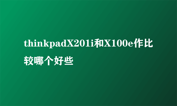 thinkpadX201i和X100e作比较哪个好些