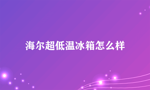 海尔超低温冰箱怎么样