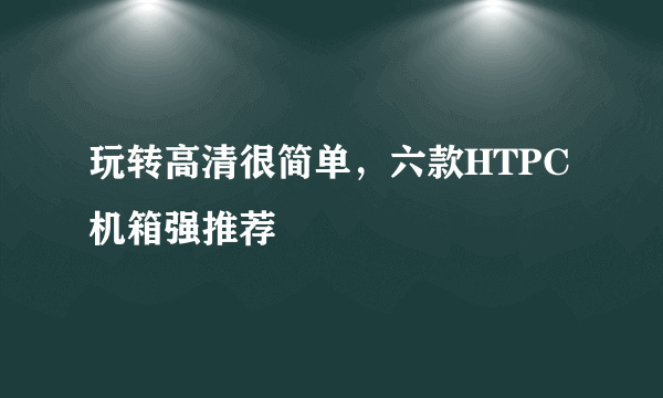 玩转高清很简单，六款HTPC机箱强推荐