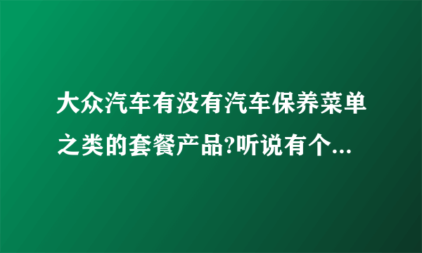 大众汽车有没有汽车保养菜单之类的套餐产品?听说有个大众汽车保养之约，有没有人知道，质量好不好?