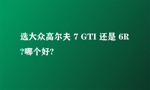 选大众高尔夫 7 GTI 还是 6R?哪个好?