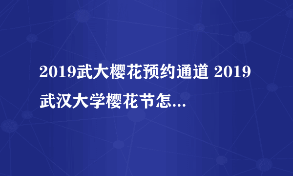 2019武大樱花预约通道 2019武汉大学樱花节怎么预约门票