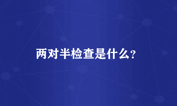 两对半检查是什么？