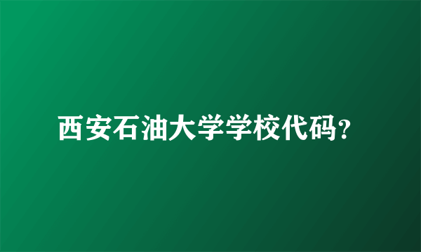 西安石油大学学校代码？