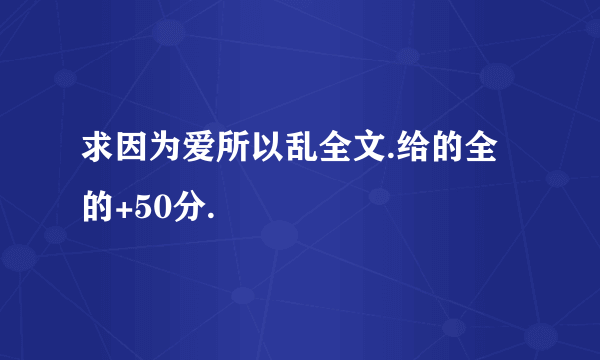 求因为爱所以乱全文.给的全的+50分.