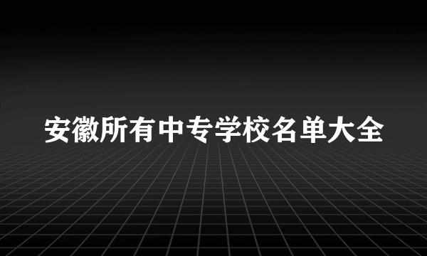 安徽所有中专学校名单大全