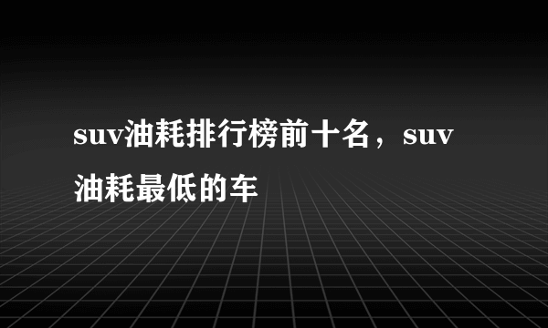 suv油耗排行榜前十名，suv油耗最低的车