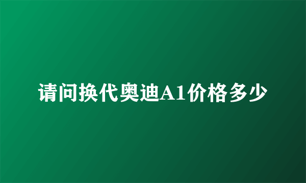 请问换代奥迪A1价格多少