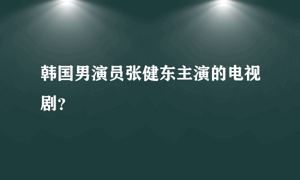 韩国男演员张健东主演的电视剧？