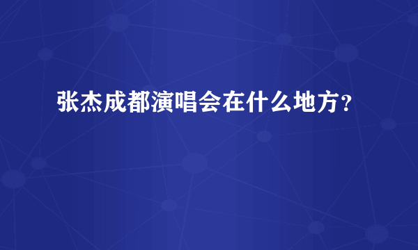 张杰成都演唱会在什么地方？