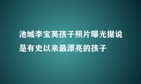 池城李宝英孩子照片曝光据说是有史以来最漂亮的孩子