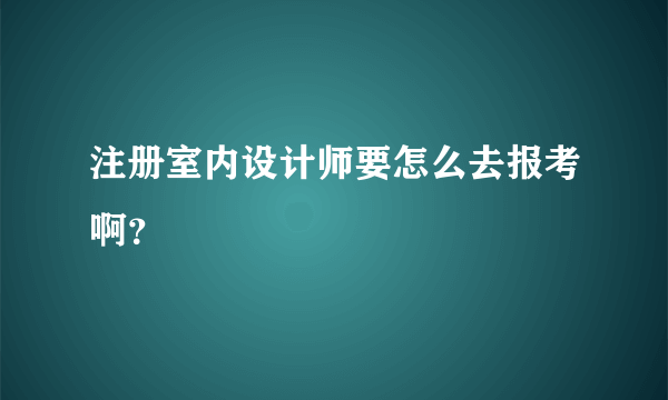 注册室内设计师要怎么去报考啊？