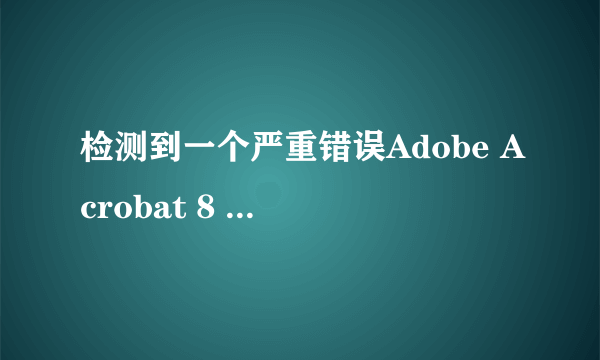 检测到一个严重错误Adobe Acrobat 8 Professional 没法继续运行,请重新安装应用程序并重视