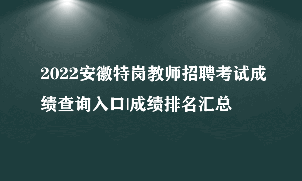 2022安徽特岗教师招聘考试成绩查询入口|成绩排名汇总