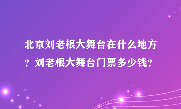 北京刘老根大舞台在什么地方？刘老根大舞台门票多少钱？