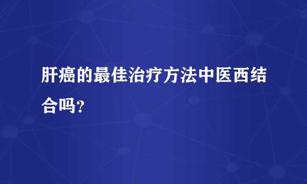 肝癌的最佳治疗方法中医西结合吗？