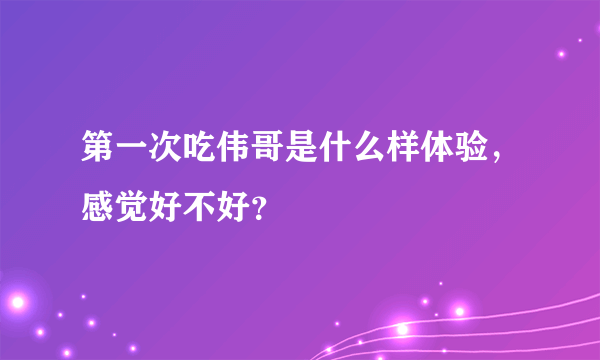 第一次吃伟哥是什么样体验，感觉好不好？