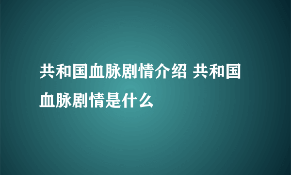 共和国血脉剧情介绍 共和国血脉剧情是什么