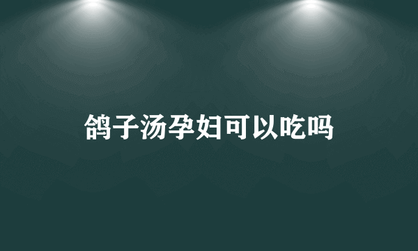 鸽子汤孕妇可以吃吗