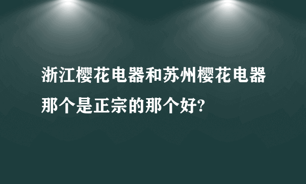 浙江樱花电器和苏州樱花电器那个是正宗的那个好?