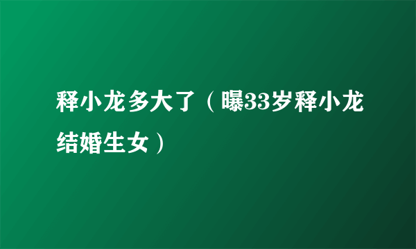 释小龙多大了（曝33岁释小龙结婚生女）