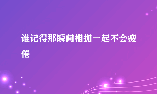 谁记得那瞬间相拥一起不会疲倦