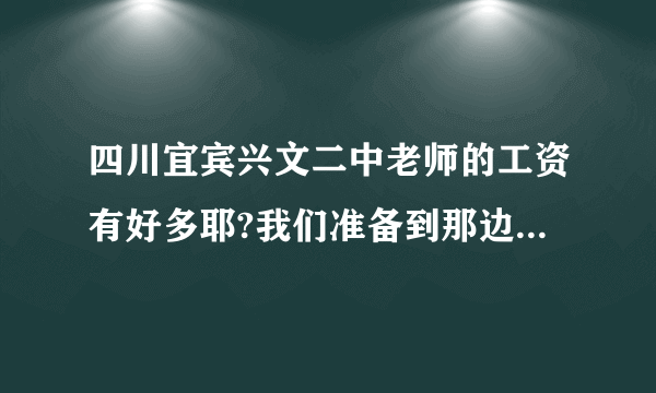 四川宜宾兴文二中老师的工资有好多耶?我们准备到那边工作了，想问下那边的工资情况和物价情况？