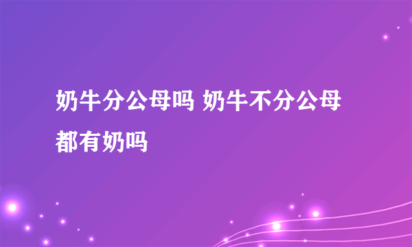 奶牛分公母吗 奶牛不分公母都有奶吗