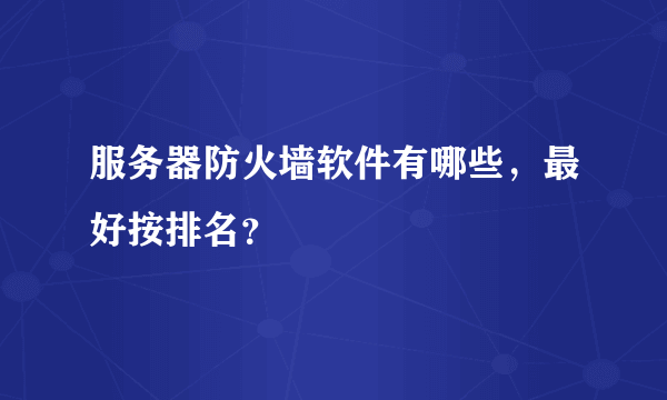 服务器防火墙软件有哪些，最好按排名？