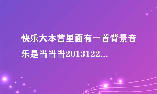 快乐大本营里面有一首背景音乐是当当当20131221那期谢？