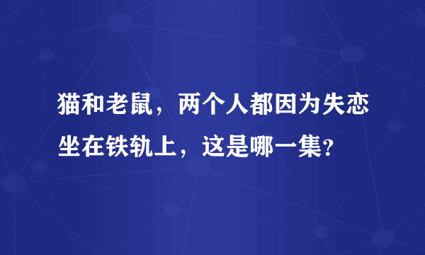 猫和老鼠，两个人都因为失恋坐在铁轨上，这是哪一集？