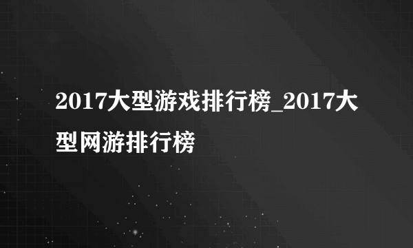 2017大型游戏排行榜_2017大型网游排行榜