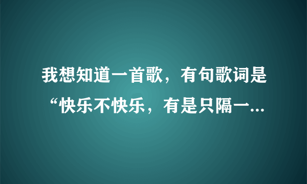 我想知道一首歌，有句歌词是“快乐不快乐，有是只隔一道门”知道歌名的回答下啊，