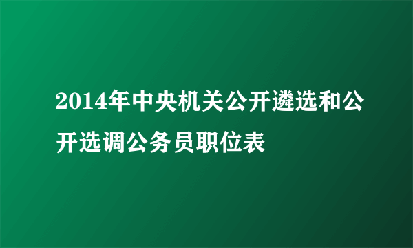 2014年中央机关公开遴选和公开选调公务员职位表