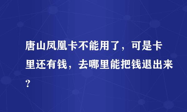 唐山凤凰卡不能用了，可是卡里还有钱，去哪里能把钱退出来？