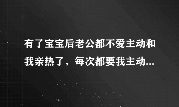 有了宝宝后老公都不爱主动和我亲热了，每次都要我主动，他是不爱我了还是对那方面没以前那么喜欢咯