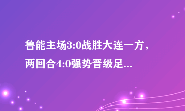 鲁能主场3:0战胜大连一方，两回合4:0强势晋级足协杯决赛，怎么看双方的表现？